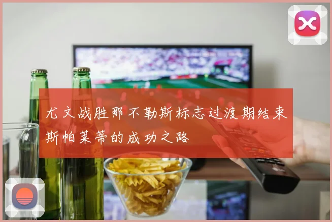 尤文战胜那不勒斯标志过渡期结束斯帕莱蒂的成功之路