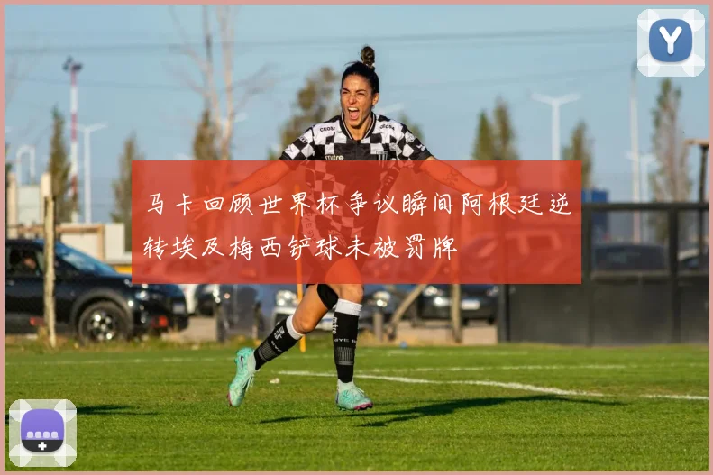 马卡回顾世界杯争议瞬间阿根廷逆转埃及梅西铲球未被罚牌
