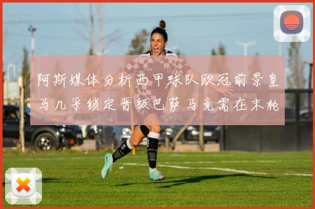 阿斯媒体分析西甲球队欧冠前景皇马几乎锁定晋级巴萨马竞需在末轮全胜