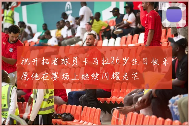 祝开拓者球员卡马拉26岁生日快乐愿他在赛场上继续闪耀光芒
