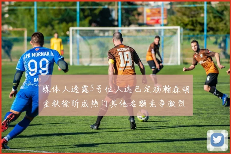 媒体人透露5号位人选已定杨瀚森胡金秋徐昕成热门其他名额竞争激烈
