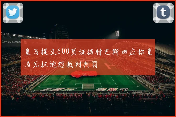 皇马提交600页证据特巴斯回应称皇马无权抱怨裁判判罚