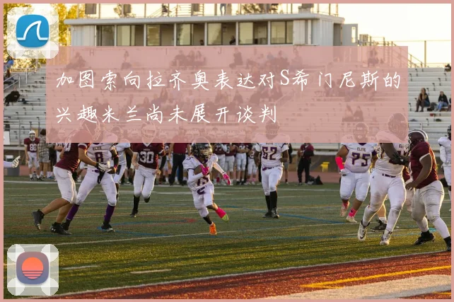 加图索向拉齐奥表达对S希门尼斯的兴趣米兰尚未展开谈判