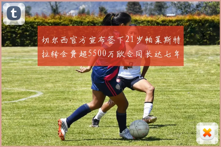 切尔西官方宣布签下21岁帕莱斯特拉转会费超5500万欧合同长达七年
