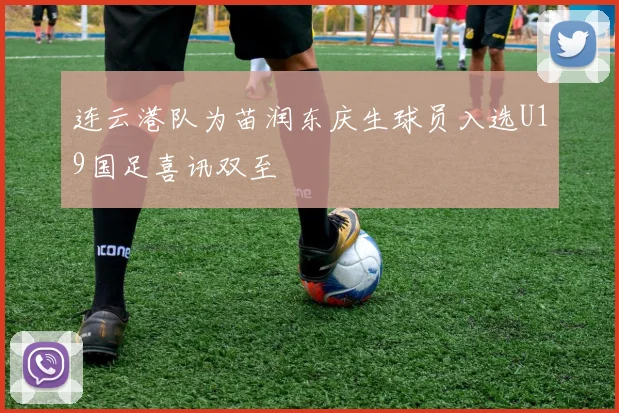 连云港队为苗润东庆生球员入选U19国足喜讯双至