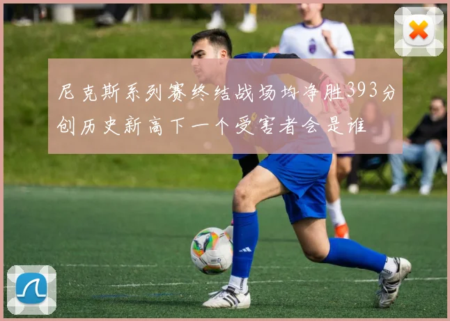 尼克斯系列赛终结战场均净胜393分创历史新高下一个受害者会是谁