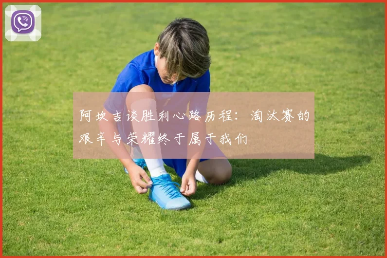 阿坎吉谈胜利心路历程：淘汰赛的艰辛与荣耀终于属于我们