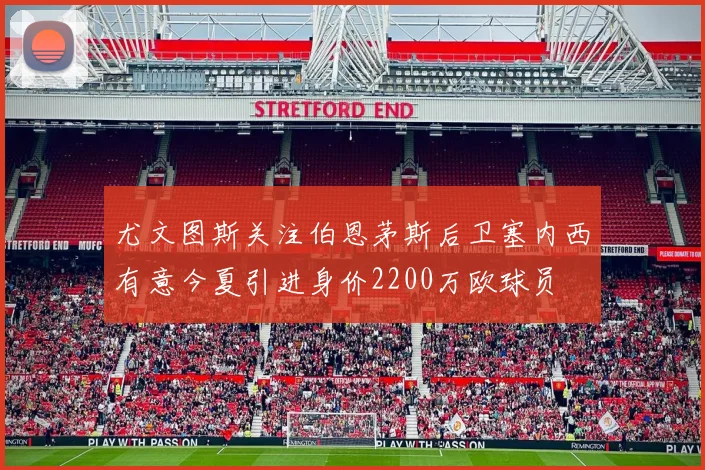 尤文图斯关注伯恩茅斯后卫塞内西有意今夏引进身价2200万欧球员