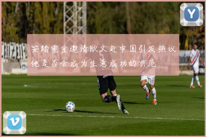 安踏重金邀请欧文赴中国引发热议他是否会成为生意成功的典范