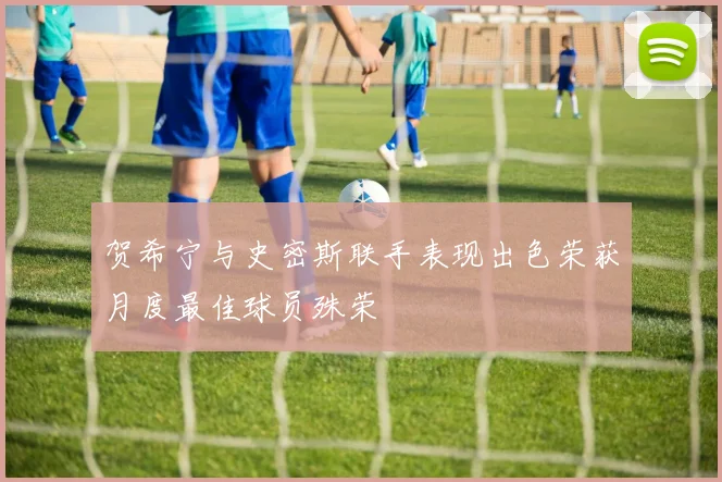 贺希宁与史密斯联手表现出色荣获月度最佳球员殊荣