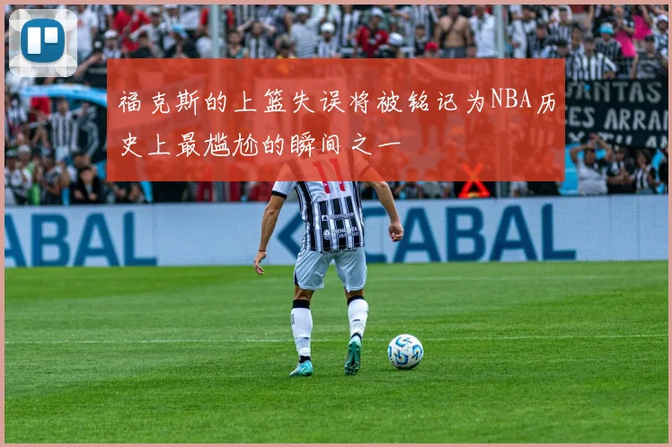 福克斯的上篮失误将被铭记为NBA历史上最尴尬的瞬间之一