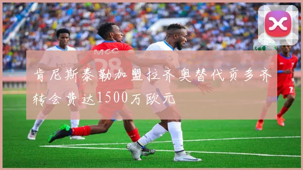 肯尼斯泰勒加盟拉齐奥替代贡多齐转会费达1500万欧元
