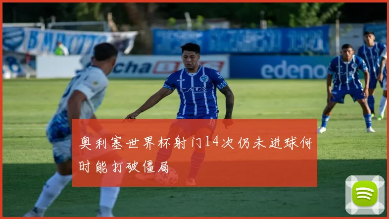 奥利塞世界杯射门14次仍未进球何时能打破僵局