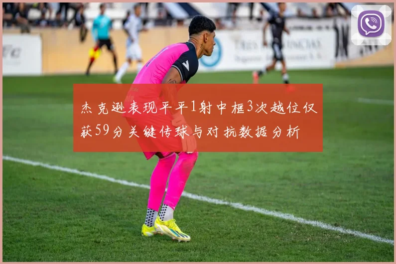 杰克逊表现平平1射中框3次越位仅获59分关键传球与对抗数据分析