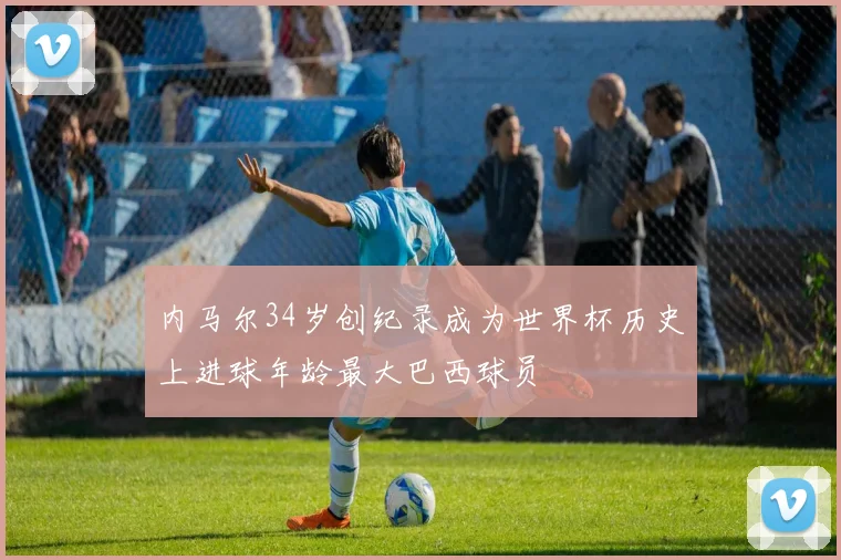 内马尔34岁创纪录成为世界杯历史上进球年龄最大巴西球员