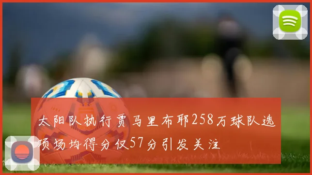 太阳队执行贾马里布耶258万球队选项场均得分仅57分引发关注