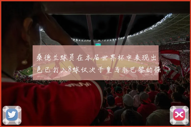 桑德兰球员在本届世界杯中表现出色已打入8球仅次于皇马和巴黎的强劲表现