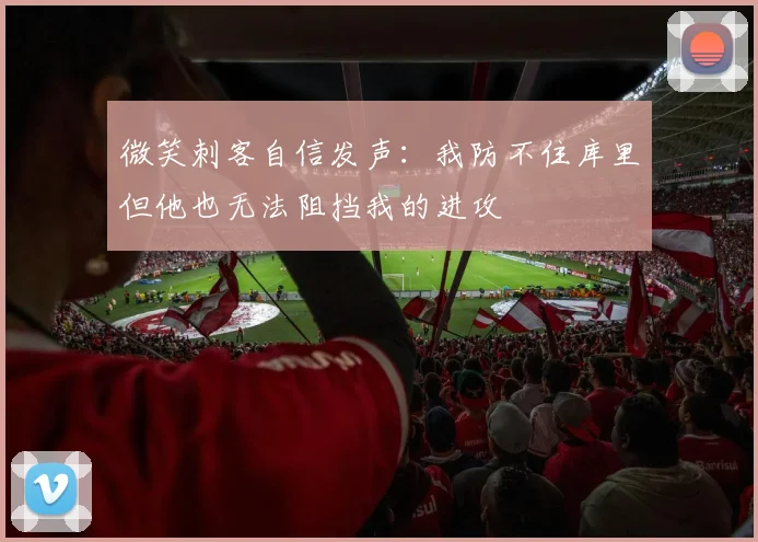 微笑刺客自信发声：我防不住库里但他也无法阻挡我的进攻