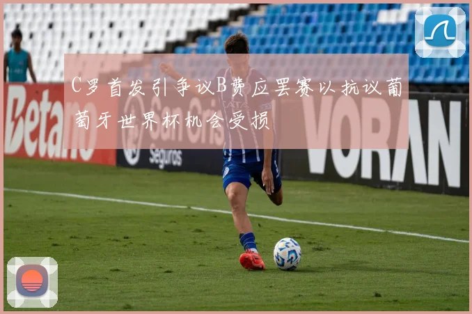 C罗首发引争议B费应罢赛以抗议葡萄牙世界杯机会受损