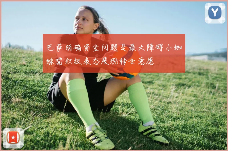 巴萨明确资金问题是最大障碍小蜘蛛需积极表态展现转会意愿