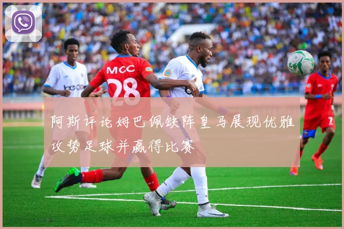 阿斯评论姆巴佩缺阵皇马展现优雅攻势足球并赢得比赛
