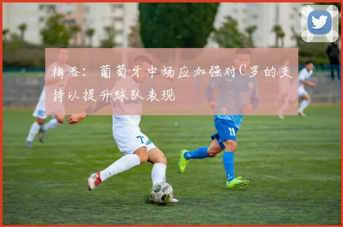 梅洛：葡萄牙中场应加强对C罗的支持以提升球队表现