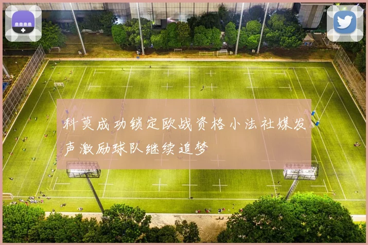 科莫成功锁定欧战资格小法社媒发声激励球队继续追梦