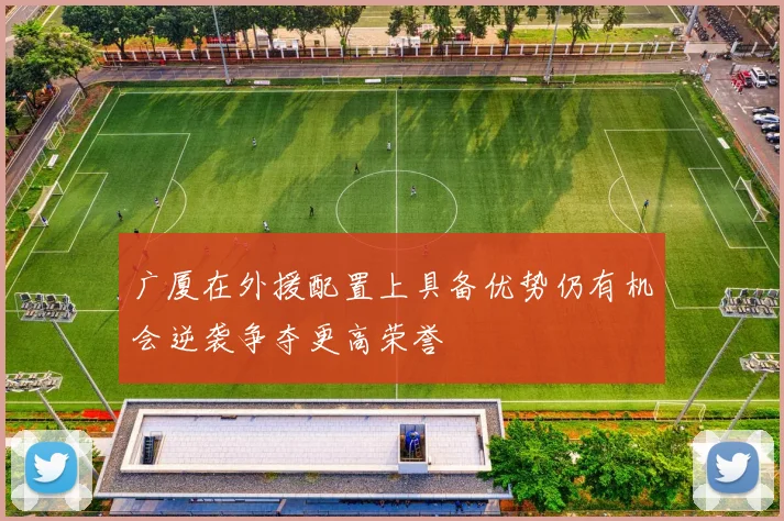 广厦在外援配置上具备优势仍有机会逆袭争夺更高荣誉