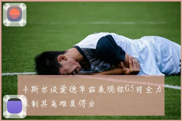 卡斯尔谈爱德华兹表现称G5将全力限制其高难度得分
